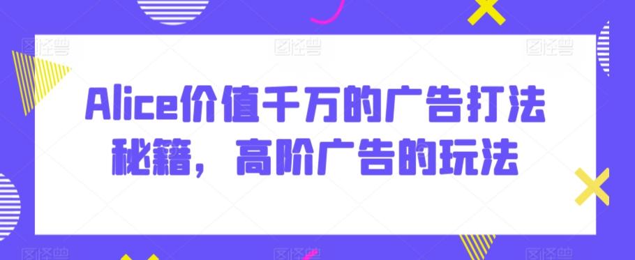Alice价值千万的广告打法秘籍，高阶广告的玩法-天韵资源网
