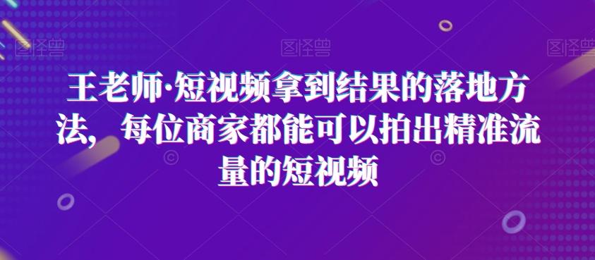 王老师·短视频拿到结果的落地方法，每位商家都能可以拍出精准流量的短视频-天韵资源网