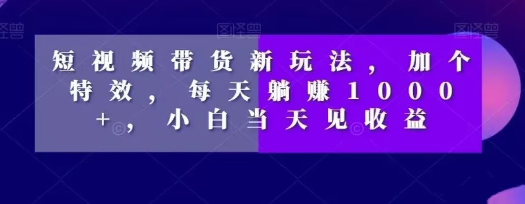 短视频带货新玩法，加个特效，每天躺赚1000+，小白当天见收益【揭秘】-天韵资源网