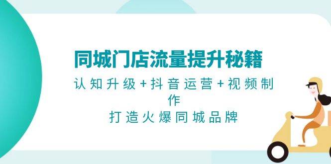 同城门店流量提升秘籍：认知升级+抖音运营+视频制作，打造火爆同城品牌-天韵资源网