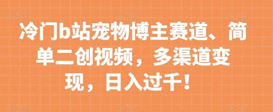 冷门b站宠物博主赛道，简单二创视频，多渠道变现，日入过千！【揭秘】-天韵资源网