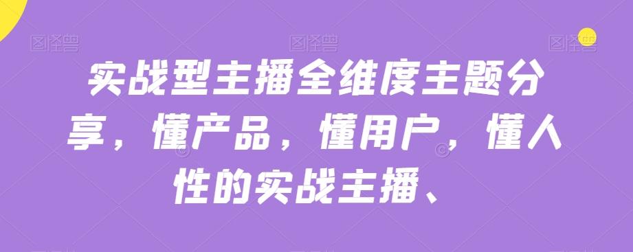 实战型主播全维度主题分享，懂产品，懂用户，懂人性的实战主播-天韵资源网
