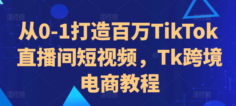 从0-1打造百万TikTok直播间短视频，Tk跨境电商教程-天韵资源网