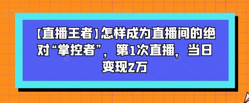 【直播王者】怎样成为直播间的绝对“掌控者”，第1次直播，当日变现2万-天韵资源网