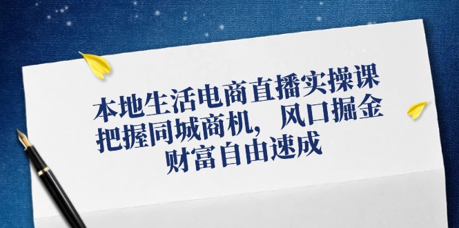 本地生活电商直播实操课，把握同城商机，风口掘金，财富自由速成-天韵资源网