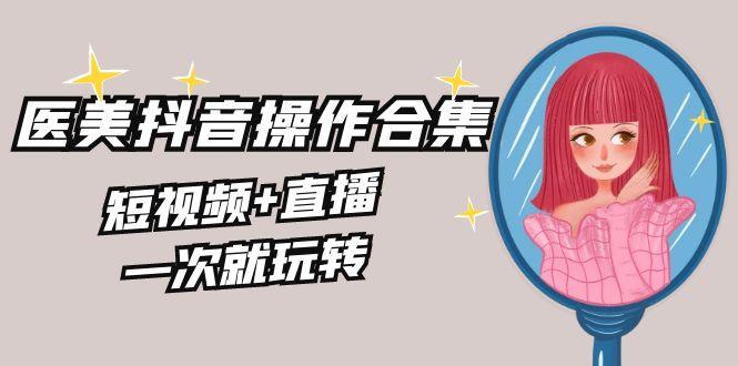 美业全干货·生美·医美抖音操作合集，短视频+直播，一次就玩转-天韵资源网