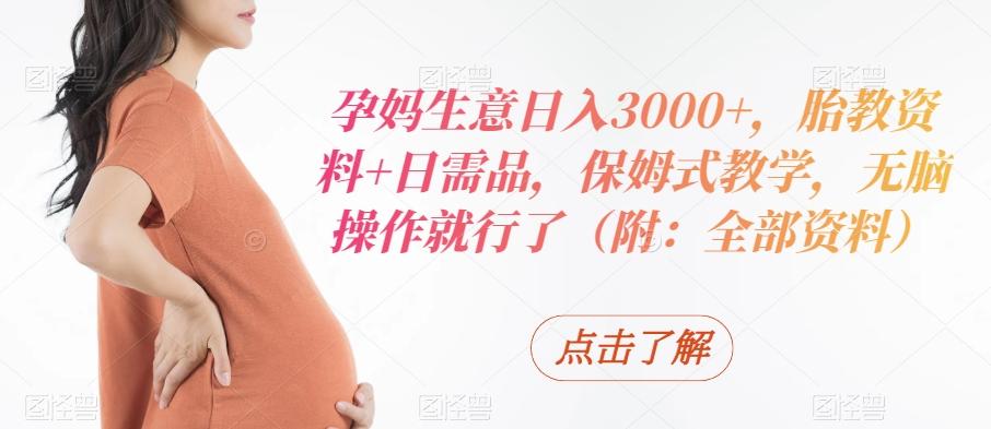 孕妈生意日入3000+，胎教资料+日需品，保姆式教学，无脑操作就行了（附：全部资料）-天韵资源网