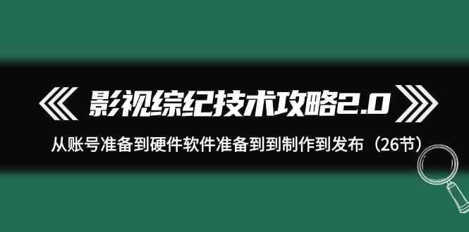 影视综纪技术攻略2.0：从账号准备到硬件软件准备到到制作到发布(26节课)-天韵资源网