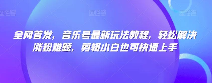 全网首发，音乐号最新玩法教程，轻松解决涨粉难题，剪辑小白也可快速上手-天韵资源网
