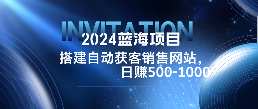 2024蓝海项目，搭建销售网站，自动获客，日赚500-1000-天韵资源网