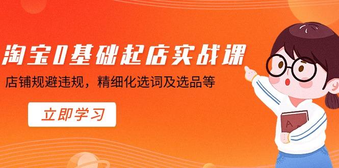 淘宝0基础起店实操课，店铺规避违规，精细化选词及选品等-天韵资源网