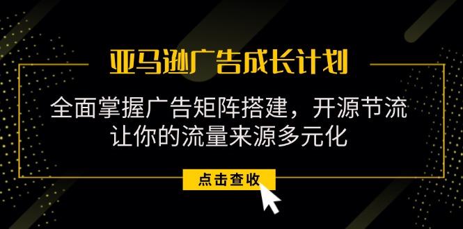 亚马逊-广告成长计划，掌握广告矩阵搭建/开源节流/流量来源多元化-天韵资源网