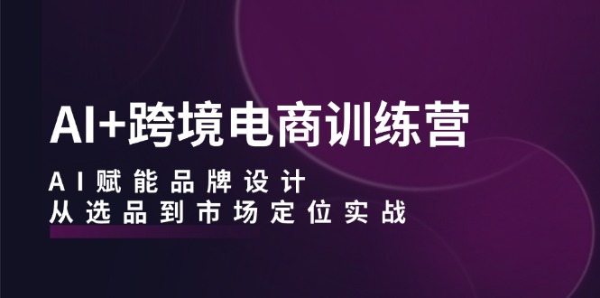 AI+跨境电商训练营：AI赋能品牌设计，从选品到市场定位实战-天韵资源网