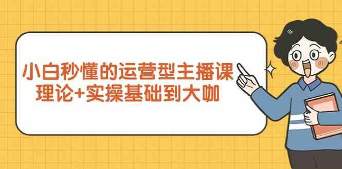 新手小白秒懂的运营型主播课，理论+实操基础到大咖(7节课)-天韵资源网