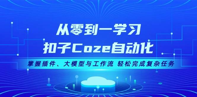 从零到一学习扣子Coze自动化，掌握插件、大模型与工作流 轻松完成复杂任务-天韵资源网