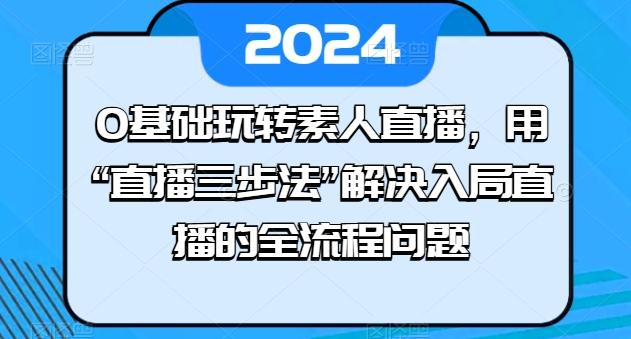 0基础玩转素人直播，用“直播三步法”解决入局直播的全流程问题-天韵资源网