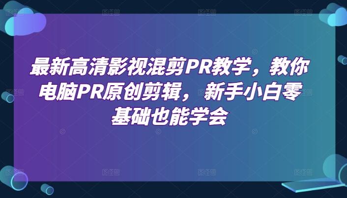 最新高清影视混剪PR教学，教你电脑PR原创剪辑， 新手小白零基础也能学会-天韵资源网