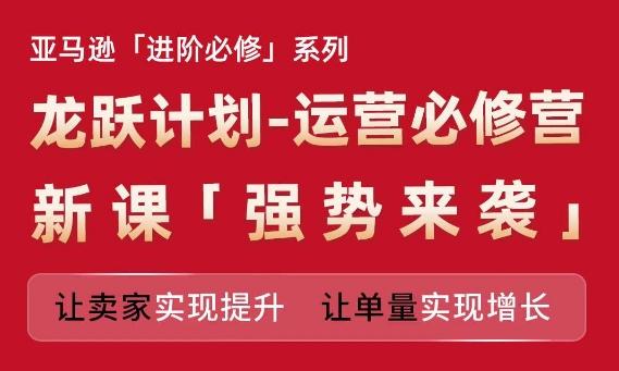 亚马逊进阶必修系列，龙跃计划-运营必修营新课，让卖家实现提升 让单量实现增长-天韵资源网