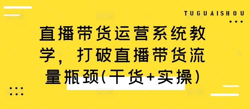直播带货运营系统教学，打破直播带货流量瓶颈(干货+实操)-天韵资源网
