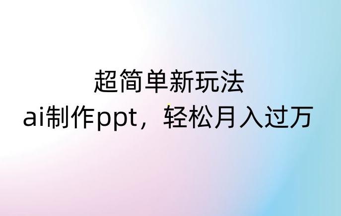 超简单新玩法，靠ai制作PPT，几分钟一个作品，小白也可以操作，月入过万【揭秘】-天韵资源网