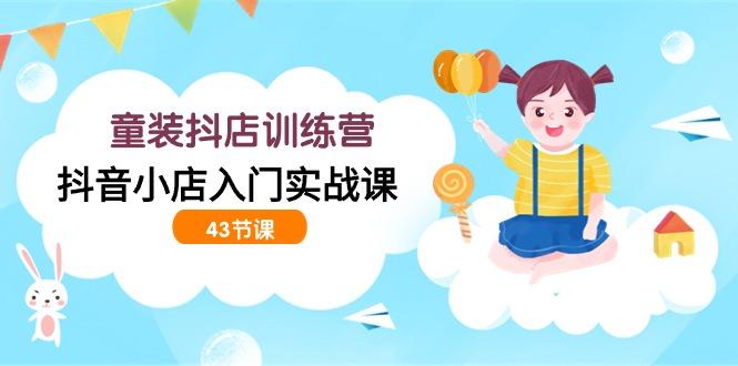 (9610期)童装抖店训练营，抖音小店入门实战课(43节课)-天韵资源网