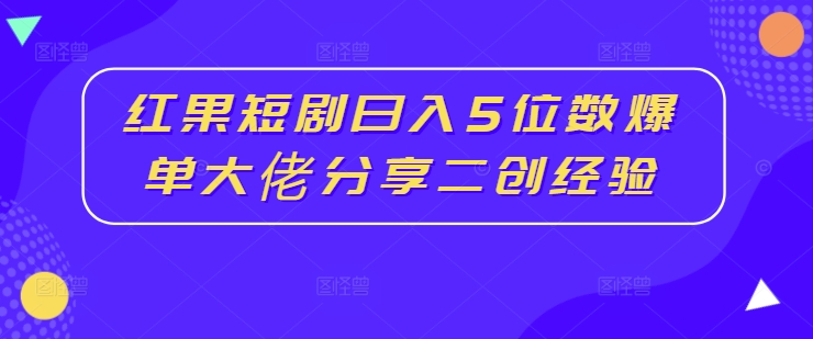红果短剧日入5位数爆单大佬分享二创经验-天韵资源网