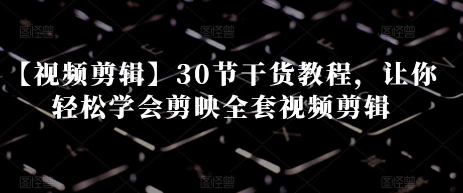 【视频剪辑】30节干货教程，让你轻松学会剪映全套视频剪辑-天韵资源网