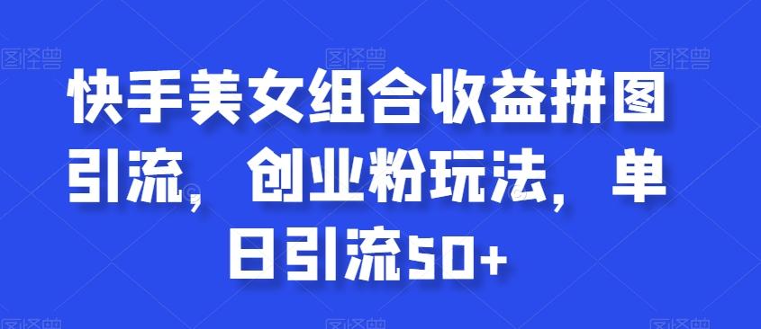 快手美女组合收益拼图引流，创业粉玩法，单日引流50+【揭秘】-天韵资源网