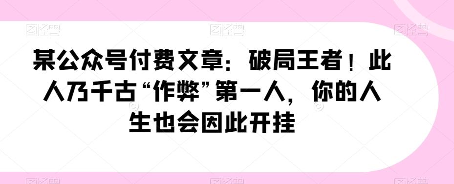 某公众号付费文章：破局王者！此人乃千古“作弊”第一人，你的人生也会因此开挂-天韵资源网