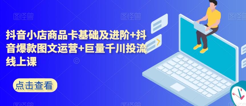 抖音小店商品卡基础及进阶+抖音爆款图文运营+巨量千川投流线上课-天韵资源网
