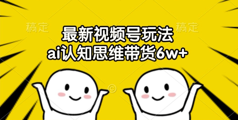 最新视频号玩法，ai认知思维带货6w+【揭秘】-天韵资源网