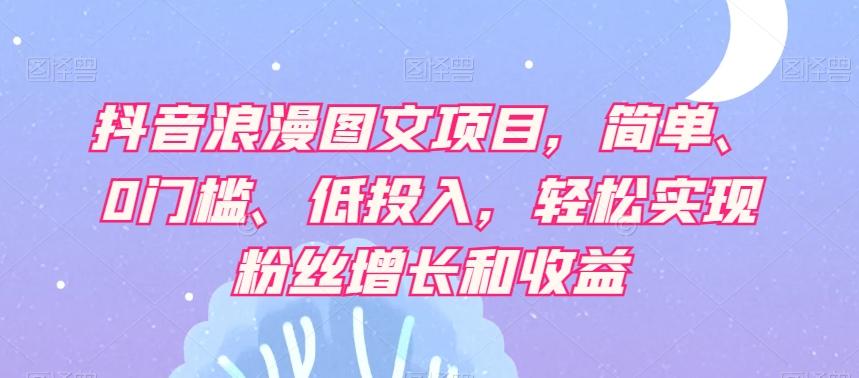 抖音浪漫图文项目，简单、0门槛、低投入，轻松实现粉丝增长和收益-天韵资源网