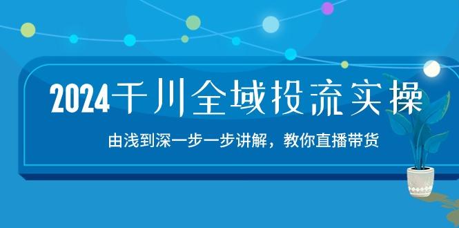 2024千川-全域投流精品实操：由谈到深一步一步讲解，教你直播带货-15节-天韵资源网