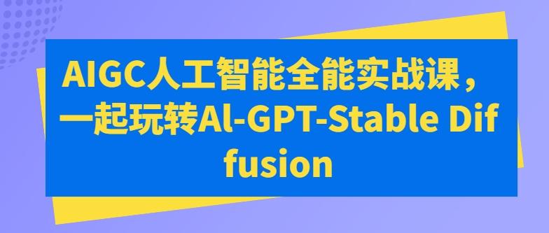 AIGC人工智能全能实战课，一起玩转Al-GPT-Stable Diffusion-天韵资源网