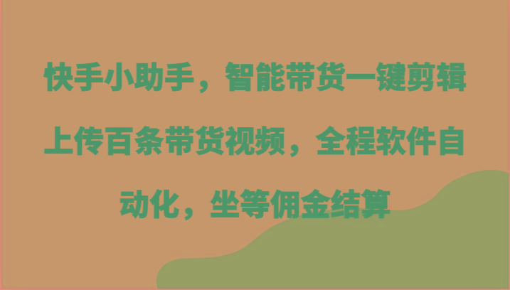快手小助手，智能带货一键剪辑上传百条带货视频，全程软件自动化，坐等佣金结算-天韵资源网