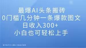 最爆AI头条搬砖，0门槛几分钟一条爆款图文，日收入300+，小白也可轻松上手【揭秘】-天韵资源网