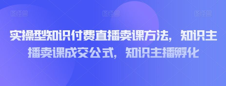 实操型知识付费直播卖课方法，知识主播卖课成交公式，知识主播孵化-天韵资源网