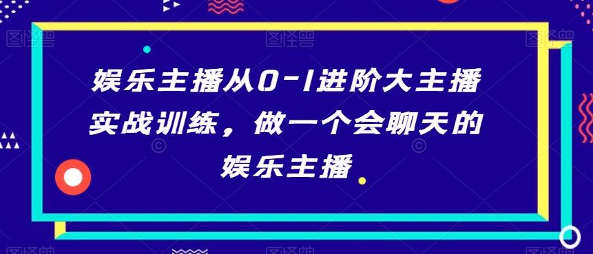 娱乐主播从0-1进阶大主播实战训练，做一个会聊天的娱乐主播-天韵资源网