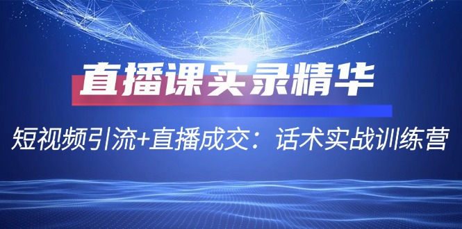直播课实录精华：短视频引流+直播成交：话术实战训练营-天韵资源网
