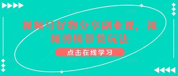 视频号好物分享副业课，视频剪辑带货玩法-天韵资源网