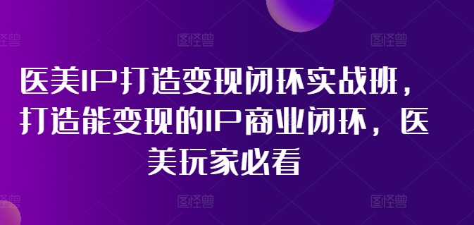 医美IP打造变现闭环实战班，打造能变现的IP商业闭环，医美玩家必看!-天韵资源网
