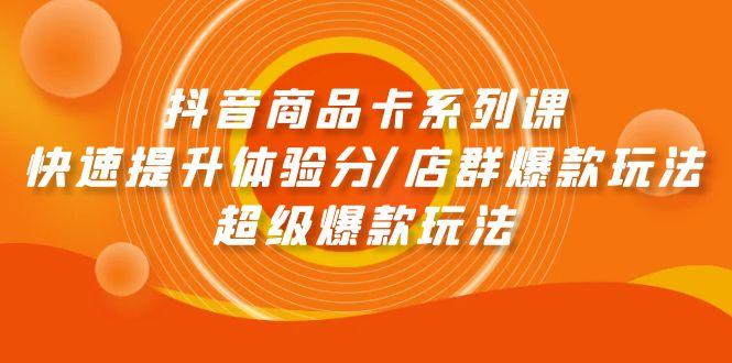 (9988期)抖音商品卡系列课：快速提升体验分/店群爆款玩法/超级爆款玩法-天韵资源网