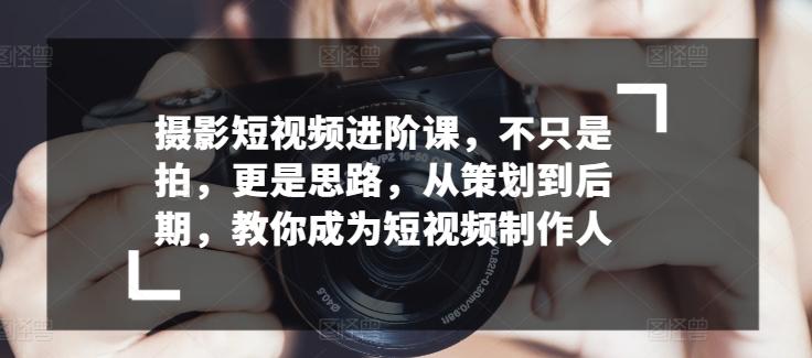 摄影短视频进阶课，不只是拍，更是思路，从策划到后期，教你成为短视频制作人-天韵资源网