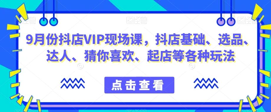 9月份抖店VIP现场课，抖音小店基础、选品、达人、猜你喜欢、起店等各种玩法-天韵资源网