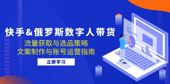 快手&俄罗斯 数字人带货：流量获取与选品策略 文案制作与账号运营指南-天韵资源网