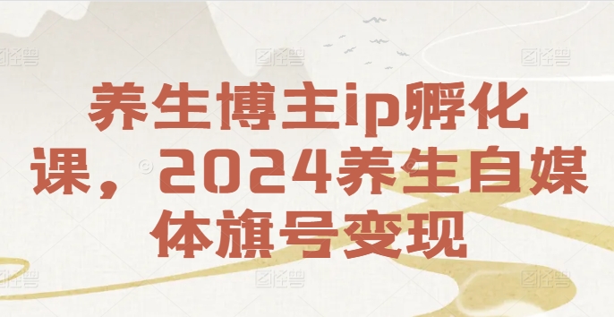 养生博主ip孵化课，2024养生自媒体旗号变现-天韵资源网