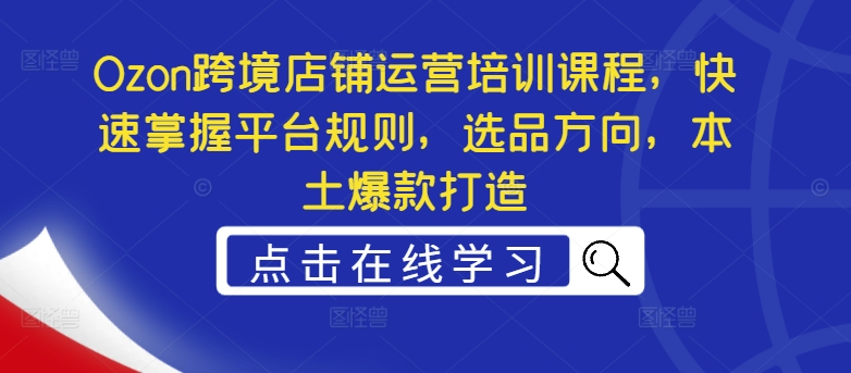 Ozon跨境店铺运营培训课程，快速掌握平台规则，选品方向，本土爆款打造-天韵资源网