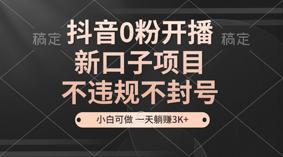抖音0粉开播，新口子项目，不违规不封号，小白可做，一天躺赚3K+-天韵资源网