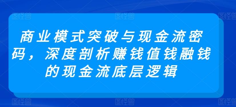 商业模式突破与现金流密码，深度剖析赚钱值钱融钱的现金流底层逻辑-天韵资源网