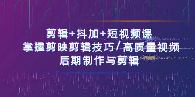 剪辑+抖加+短视频课： 掌握剪映剪辑技巧/高质量视频/后期制作与剪辑(50节)-天韵资源网